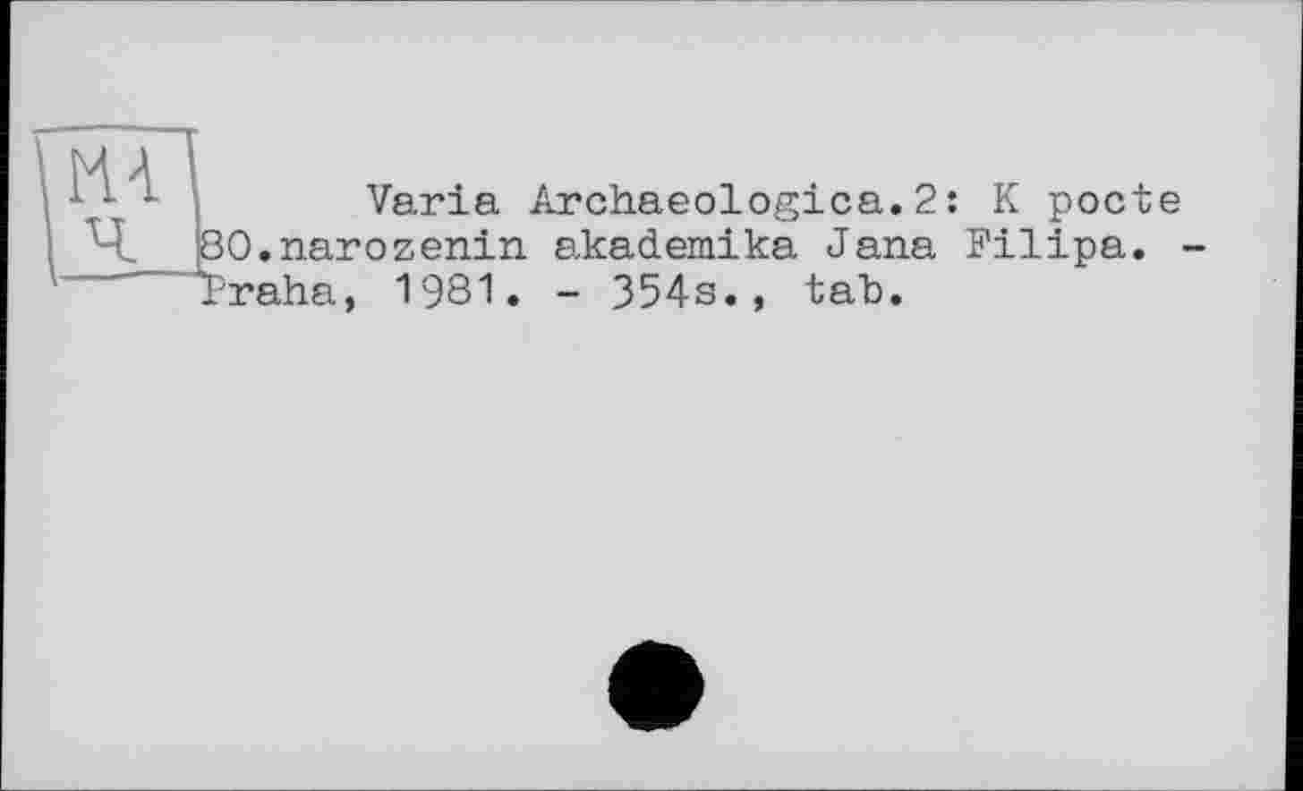 ﻿Varia Archaeologica.2: K pocte O.narozenin akademika Jana Filipa. raha, 1981. - 354s., tab.